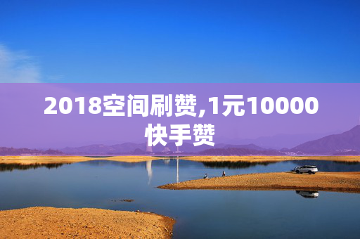 2018空间刷赞,1元10000快手赞