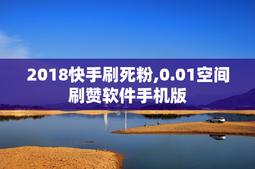 2018快手刷死粉,0.01空间刷赞软件手机版