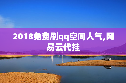 2018免费刷qq空间人气,网易云代挂