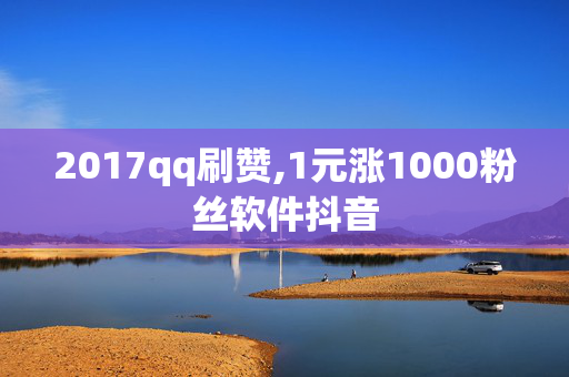 2017qq刷赞,1元涨1000粉丝软件抖音