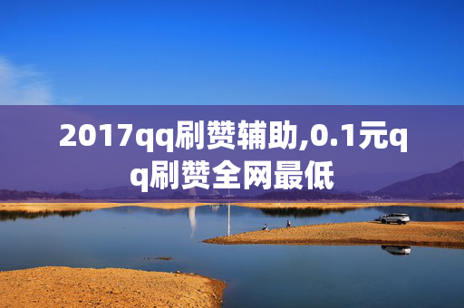 2017qq刷赞辅助,0.1元qq刷赞全网最低