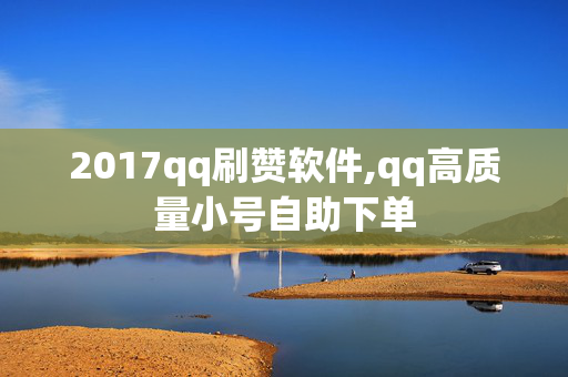 2017qq刷赞软件,qq高质量小号自助下单