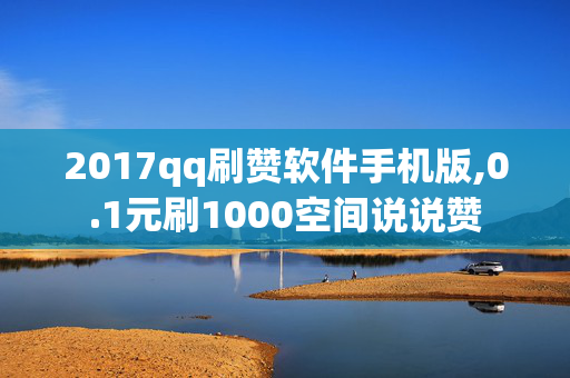 2017qq刷赞软件手机版,0.1元刷1000空间说说赞