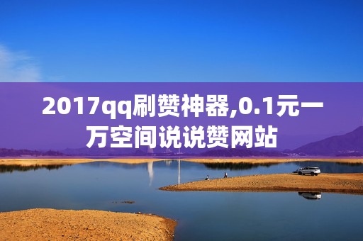 2017qq刷赞神器,0.1元一万空间说说赞网站