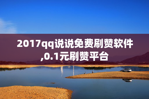 2017qq说说免费刷赞软件,0.1元刷赞平台