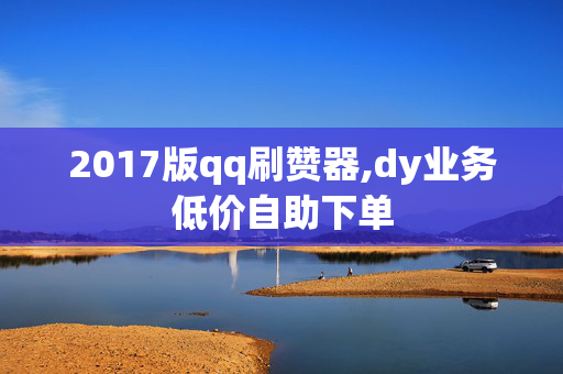 2017版qq刷赞器,dy业务低价自助下单