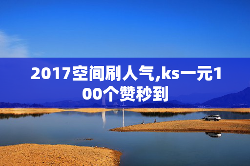 2017空间刷人气,ks一元100个赞秒到