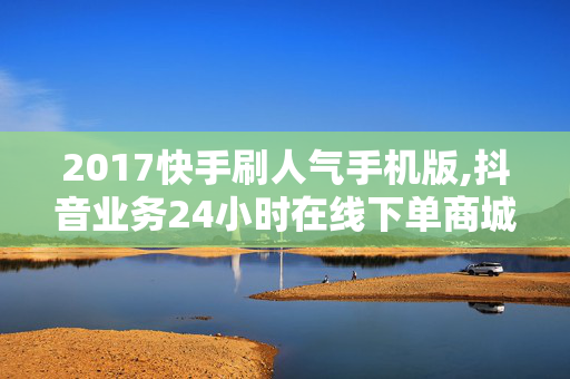 2017快手刷人气手机版,抖音业务24小时在线下单商城