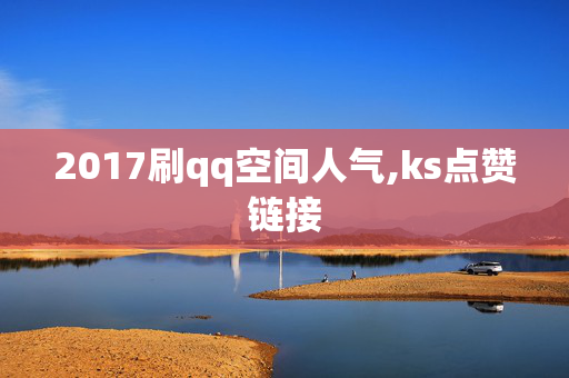 2017刷qq空间人气,ks点赞链接