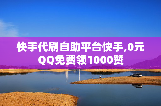 快手代刷自助平台快手,0元QQ免费领1000赞