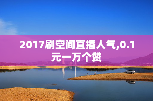 2017刷空间直播人气,0.1元一万个赞