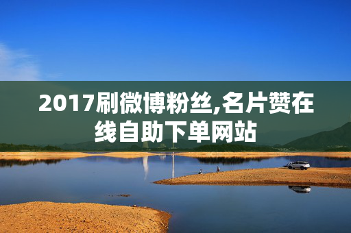 2017刷微博粉丝,名片赞在线自助下单网站