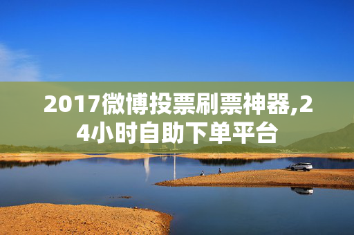 2017微博投票刷票神器,24小时自助下单平台