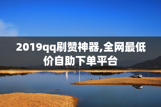 2019qq刷赞神器,全网最低价自助下单平台