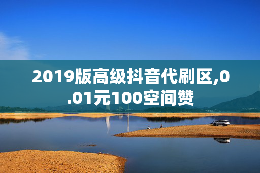 2019版高级抖音代刷区,0.01元100空间赞