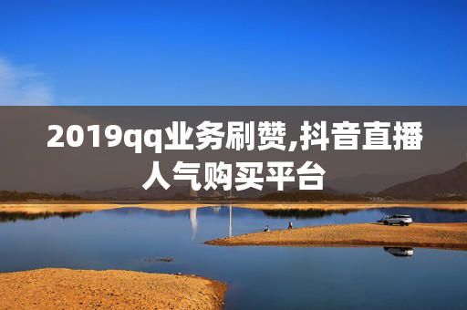 2019qq业务刷赞,抖音直播人气购买平台