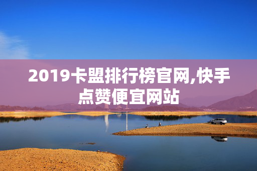 2019卡盟排行榜官网,快手点赞便宜网站