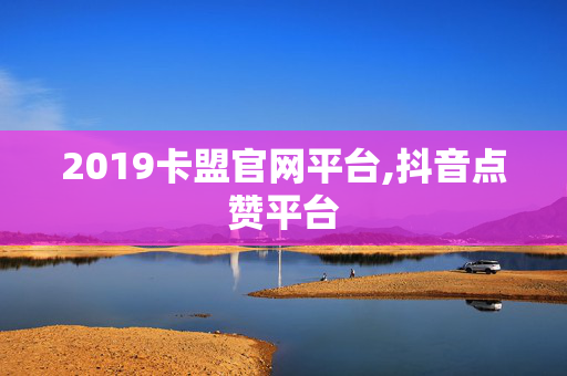 2019卡盟官网平台,抖音点赞平台