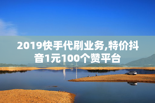 2019快手代刷业务,特价抖音1元100个赞平台