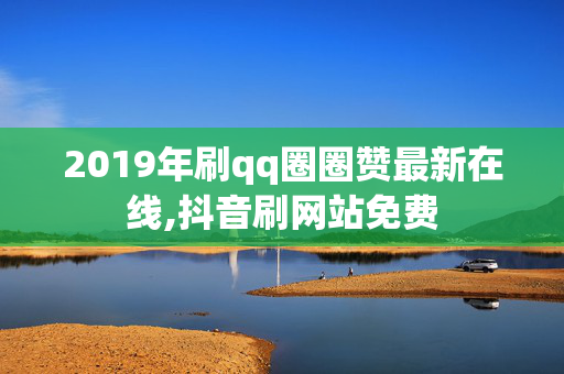 2019年刷qq圈圈赞最新在线,抖音刷网站免费