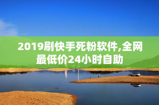 2019刷快手死粉软件,全网最低价24小时自助