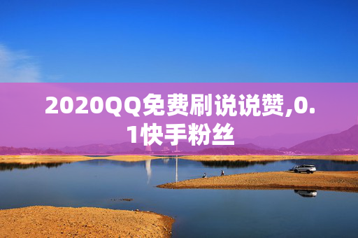 2020QQ免费刷说说赞,0.1快手粉丝