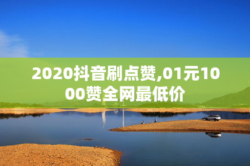 2020抖音刷点赞,01元1000赞全网最低价