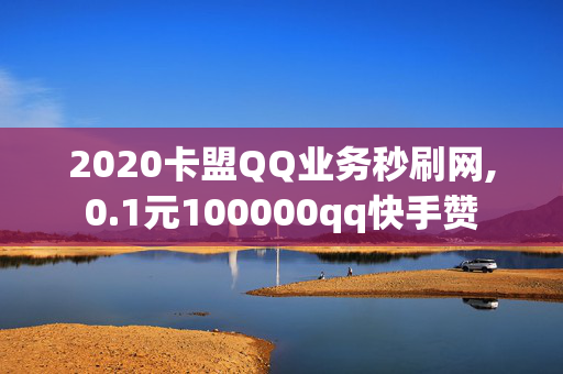 2020卡盟QQ业务秒刷网,0.1元100000qq快手赞