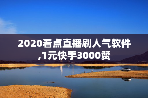 2020看点直播刷人气软件,1元快手3000赞