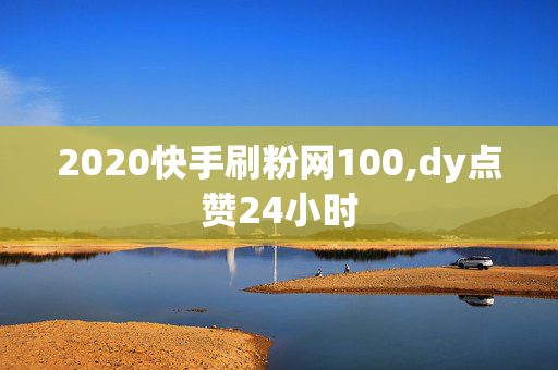 2020快手刷粉网100,dy点赞24小时