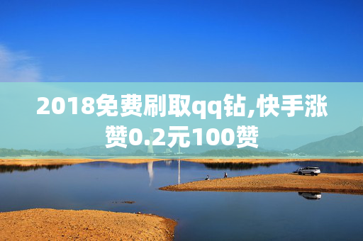 2018免费刷取qq钻,快手涨赞0.2元100赞