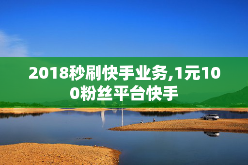 2018秒刷快手业务,1元100粉丝平台快手