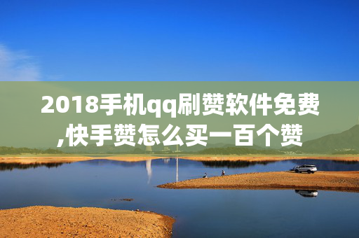 2018手机qq刷赞软件免费,快手赞怎么买一百个赞