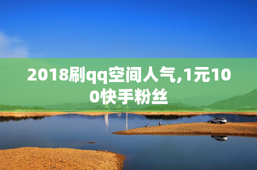 2018刷qq空间人气,1元100快手粉丝