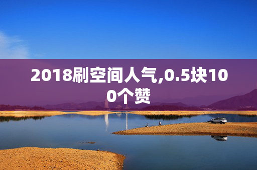 2018刷空间人气,0.5块100个赞