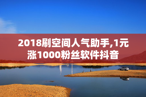 2018刷空间人气助手,1元涨1000粉丝软件抖音