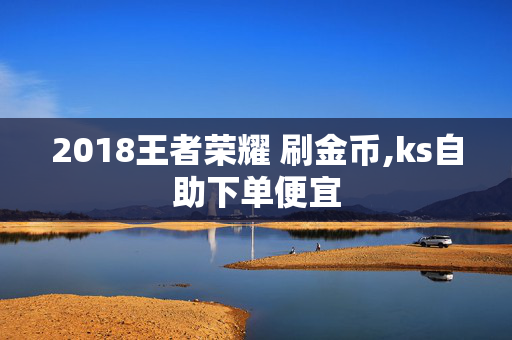 2018王者荣耀 刷金币,ks自助下单便宜