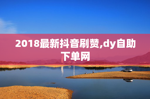 2018最新抖音刷赞,dy自助下单网