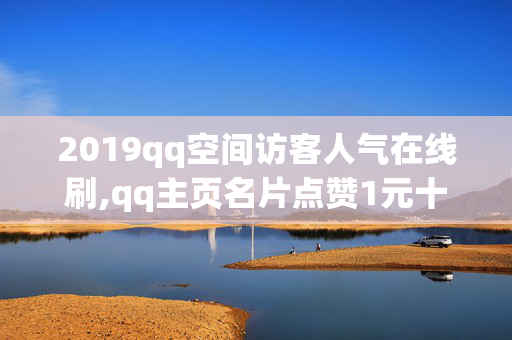 2019qq空间访客人气在线刷,qq主页名片点赞1元十万