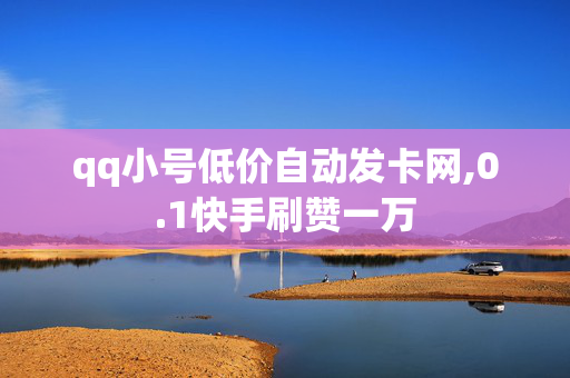 qq小号低价自动发卡网,0.1快手刷赞一万