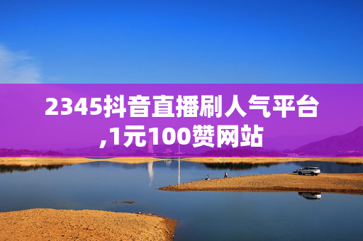 2345抖音直播刷人气平台,1元100赞网站