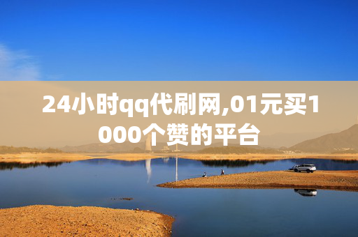 24小时qq代刷网,01元买1000个赞的平台