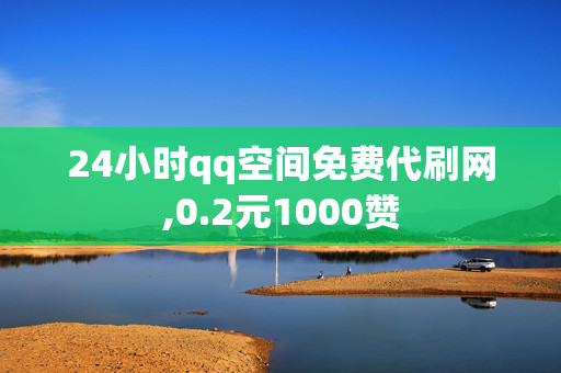 24小时qq空间免费代刷网,0.2元1000赞