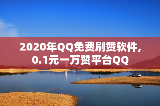 2020年QQ免费刷赞软件,0.1元一万赞平台QQ