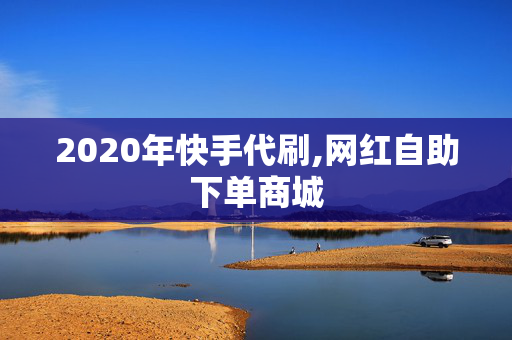 2020年快手代刷,网红自助下单商城