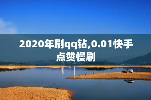 2020年刷qq钻,0.01快手点赞慢刷