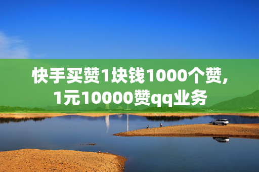 快手买赞1块钱1000个赞,1元10000赞qq业务