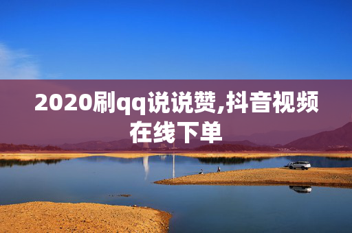 2020刷qq说说赞,抖音视频在线下单