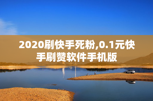 2020刷快手死粉,0.1元快手刷赞软件手机版