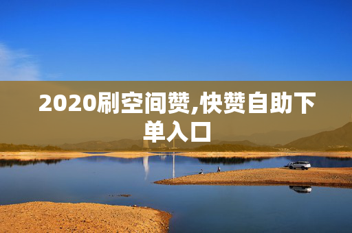 2020刷空间赞,快赞自助下单入口